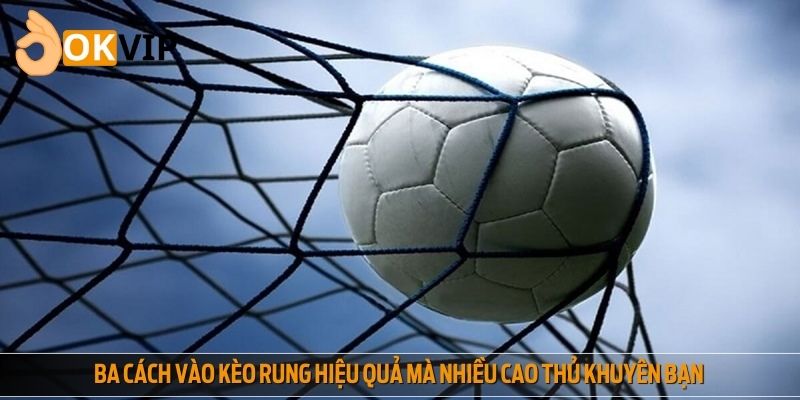 Ba cách vào kèo rung hiệu quả mà nhiều cao thủ khuyên bạn