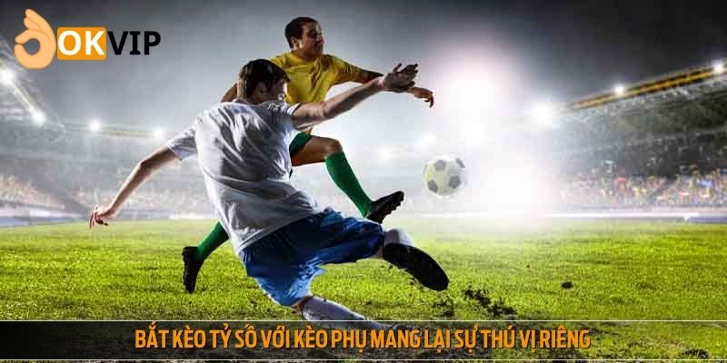 Bắt kèo tỷ số với kèo phụ mang lại sự thú vị riêng