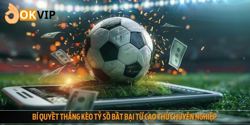 Bí quyết thắng kèo tỷ số bất bại từ cao thủ chuyên nghiệp