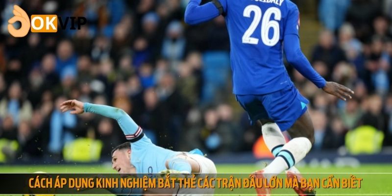 Cách áp dụng kinh nghiệm bắt thẻ các trận đấu lớn mà bạn cần biết