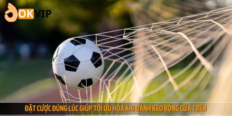 Đặt cược đúng lúc giúp tối ưu hóa khi đánh kèo bóng cửa trên