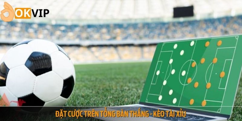 Đặt cược trên tổng bàn thắng - Kèo tài xỉu
