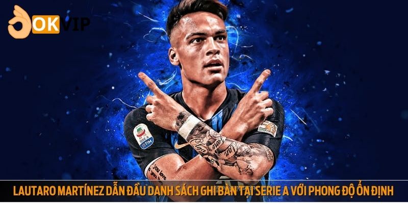 Lautaro Martínez dẫn đầu danh sách ghi bàn tại Serie A với phong độ ổn định