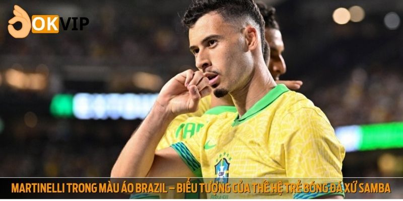 Martinelli trong màu áo Brazil – biểu tượng mới của thế hệ trẻ bóng đá xứ Samba
