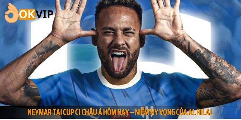 Neymar tại Cup C1 châu Á hôm nay – niềm hy vọng của Al Hilal