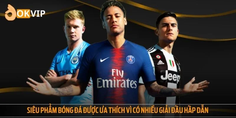 Siêu phẩm bóng đá được ưa thích vì có nhiều giải đấu hấp dẫn