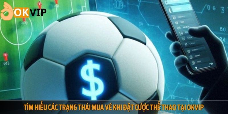 Tìm hiểu các trạng thái mua vé khi đặt cược thể thao tại OKVIP